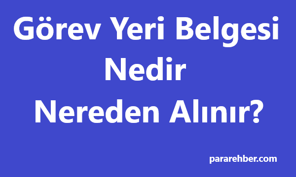Görev Yeri Belgesi Nedir, Nereden Alınır?